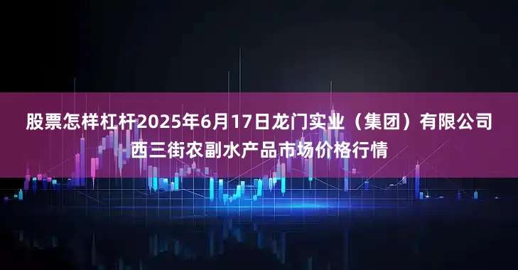 股票怎样杠杆2025年6月17日龙门实业（集团）有限公司西三街农副水产品市场价格行情