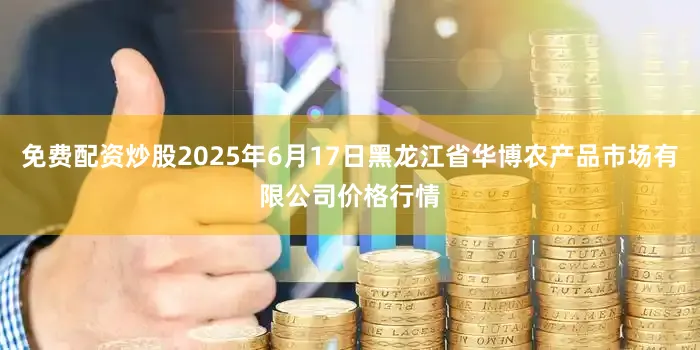 免费配资炒股2025年6月17日黑龙江省华博农产品市场有限公司价格行情
