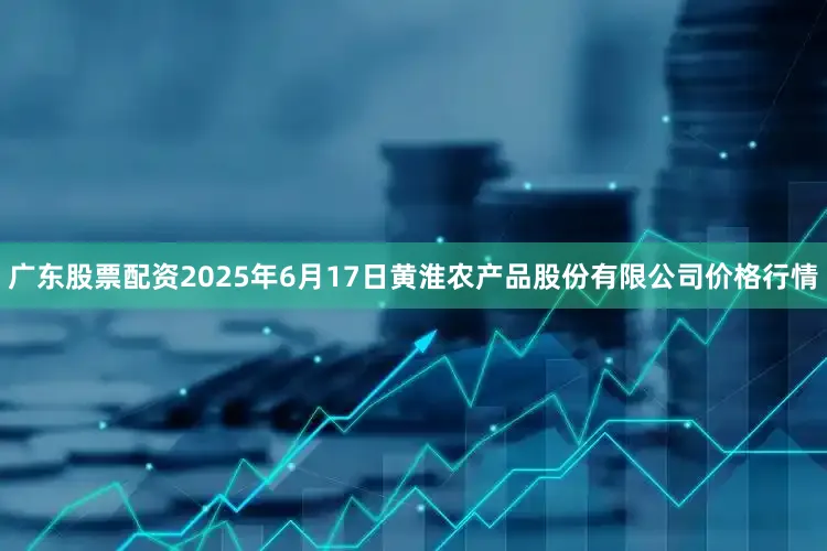 广东股票配资2025年6月17日黄淮农产品股份有限公司价格行情