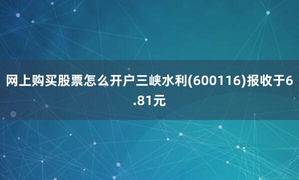 网上购买股票怎么开户三峡水利(600116)报收于6.81元