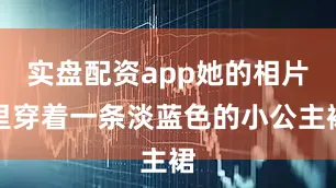 实盘配资app她的相片里穿着一条淡蓝色的小公主裙