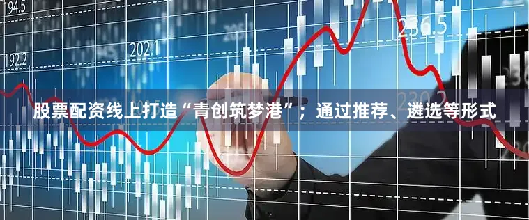 股票配资线上打造“青创筑梦港”；通过推荐、遴选等形式