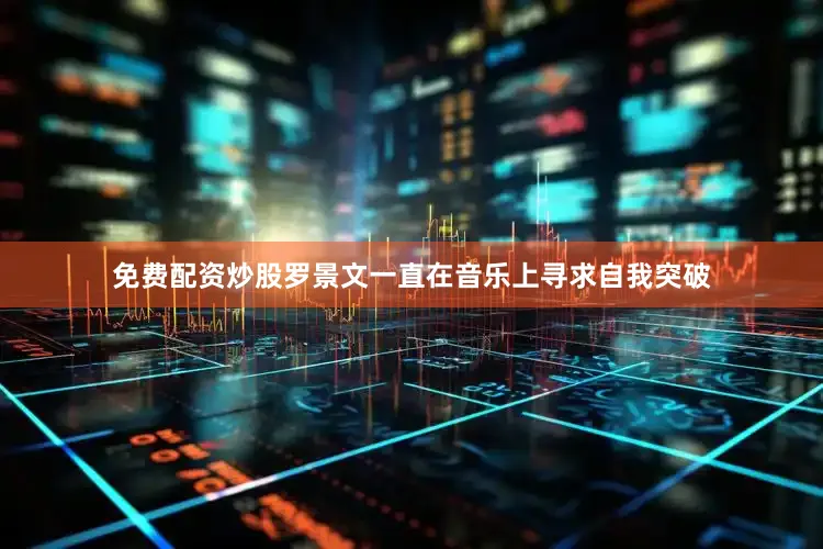 免费配资炒股罗景文一直在音乐上寻求自我突破