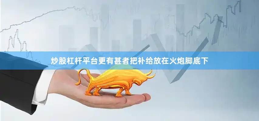 炒股杠杆平台更有甚者把补给放在火炮脚底下