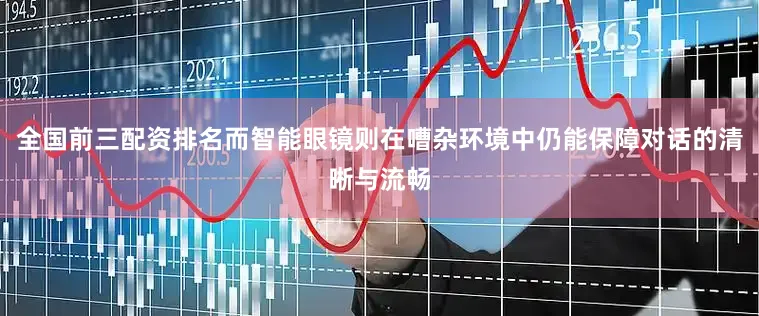 全国前三配资排名而智能眼镜则在嘈杂环境中仍能保障对话的清晰与流畅