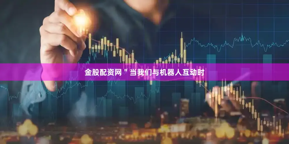金股配资网＂当我们与机器人互动时
