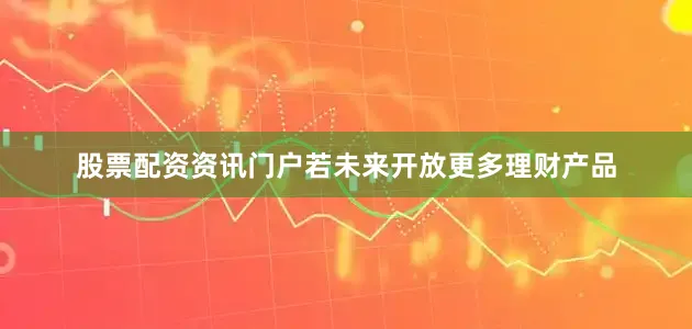 股票配资资讯门户若未来开放更多理财产品