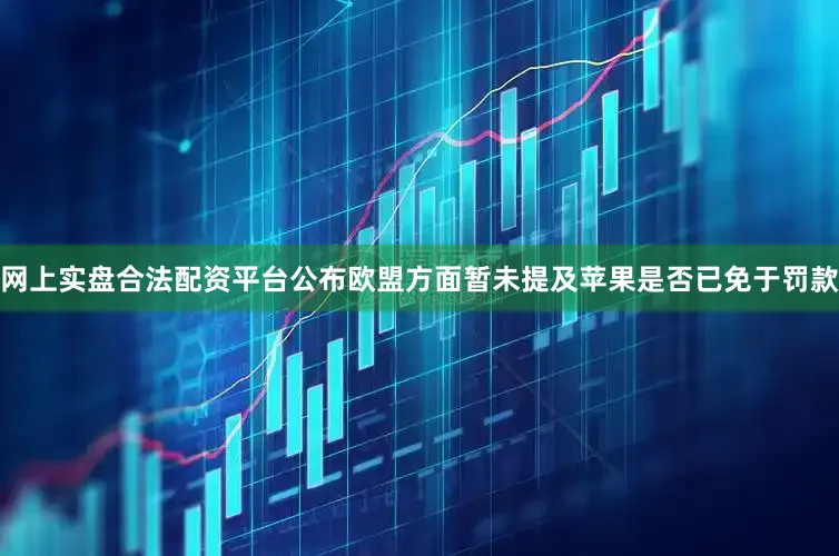 网上实盘合法配资平台公布欧盟方面暂未提及苹果是否已免于罚款