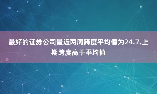 最好的证券公司最近两周跨度平均值为24.7.上期跨度高于平均值