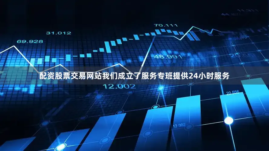 配资股票交易网站我们成立了服务专班提供24小时服务