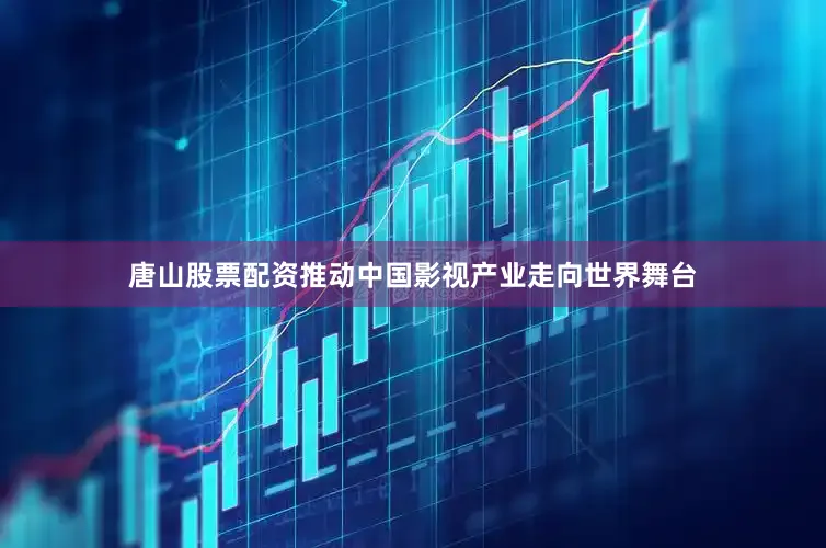 唐山股票配资推动中国影视产业走向世界舞台