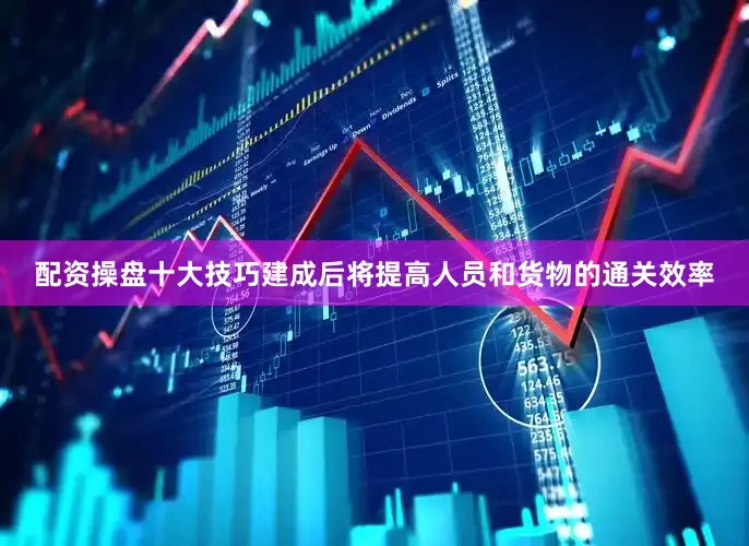 配资操盘十大技巧建成后将提高人员和货物的通关效率