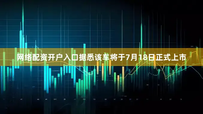 网络配资开户入口据悉该车将于7月18日正式上市
