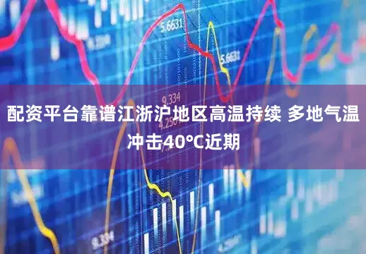 配资平台靠谱江浙沪地区高温持续 多地气温冲击40℃近期