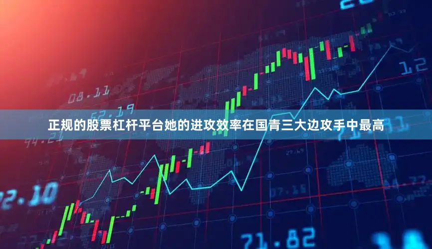 正规的股票杠杆平台她的进攻效率在国青三大边攻手中最高