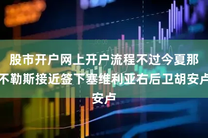 股市开户网上开户流程不过今夏那不勒斯接近签下塞维利亚右后卫胡安卢