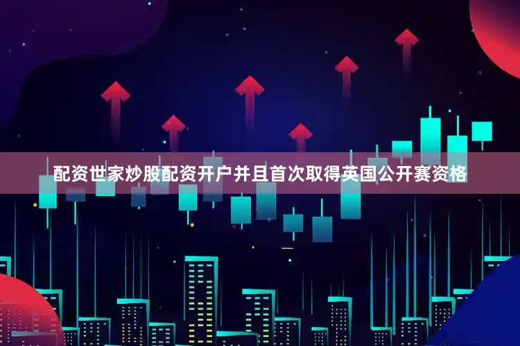 配资世家炒股配资开户并且首次取得英国公开赛资格