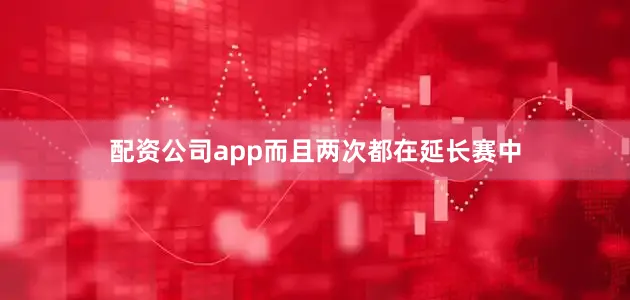 配资公司app而且两次都在延长赛中