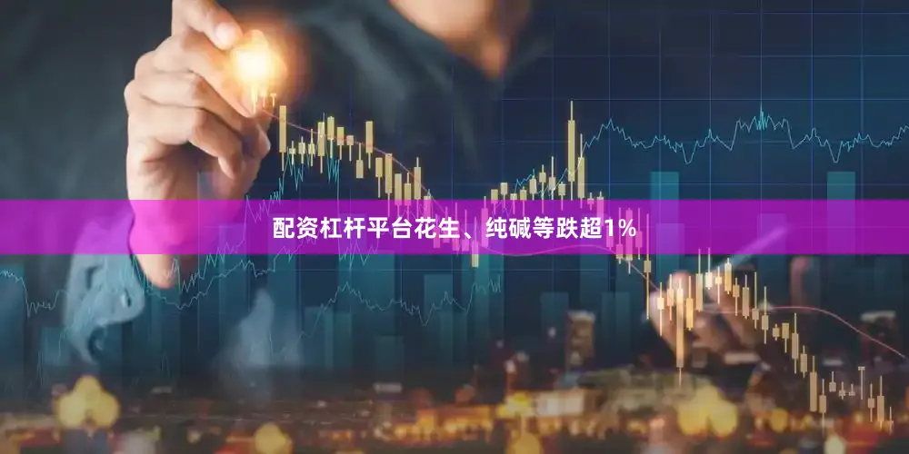 配资杠杆平台花生、纯碱等跌超1%