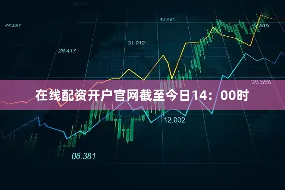 在线配资开户官网截至今日14：00时