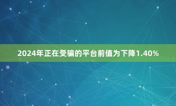 2024年正在受骗的平台前值为下降1.40%