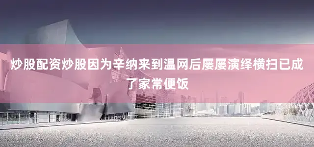 炒股配资炒股因为辛纳来到温网后屡屡演绎横扫已成了家常便饭