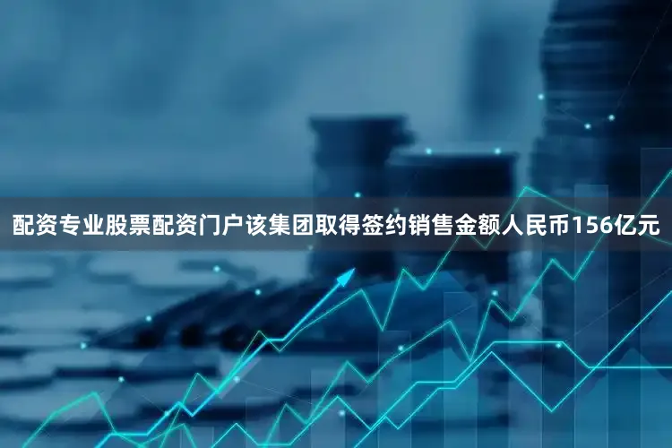 配资专业股票配资门户该集团取得签约销售金额人民币156亿元