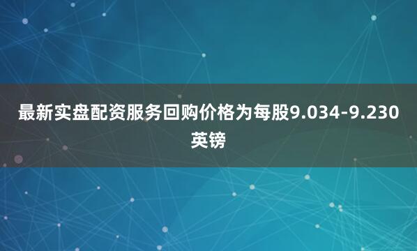 最新实盘配资服务回购价格为每股9.034-9.230英镑