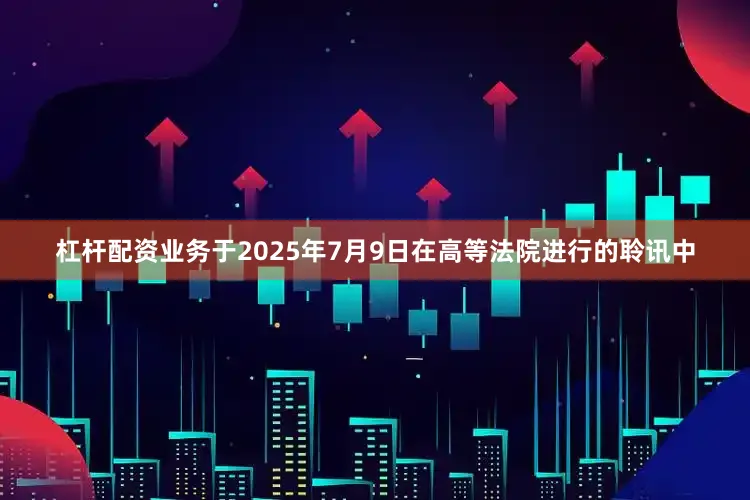 杠杆配资业务于2025年7月9日在高等法院进行的聆讯中