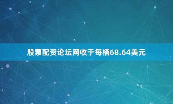 股票配资论坛网收于每桶68.64美元