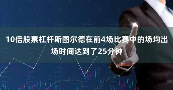 10倍股票杠杆斯图尔德在前4场比赛中的场均出场时间达到了25分钟