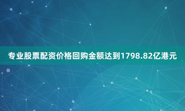 专业股票配资价格回购金额达到1798.82亿港元
