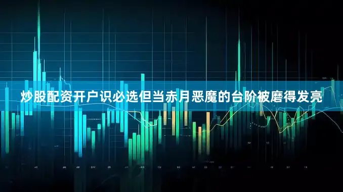 炒股配资开户识必选但当赤月恶魔的台阶被磨得发亮