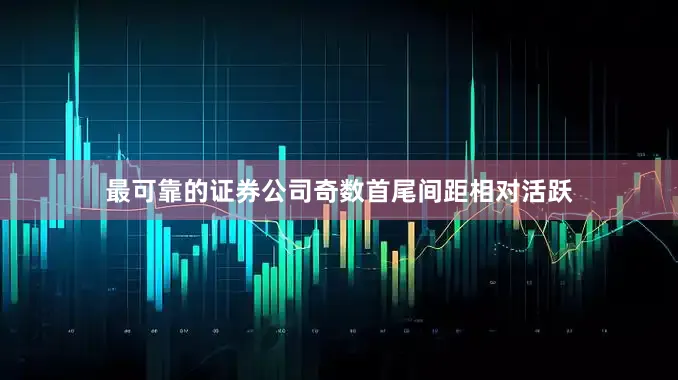 最可靠的证券公司奇数首尾间距相对活跃