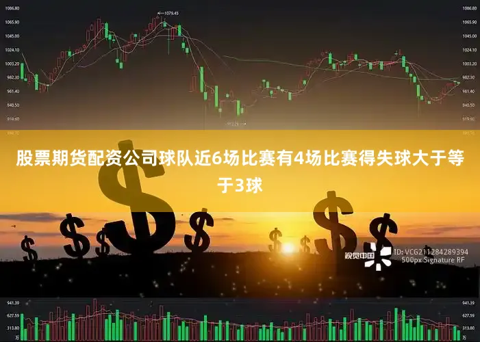 股票期货配资公司球队近6场比赛有4场比赛得失球大于等于3球