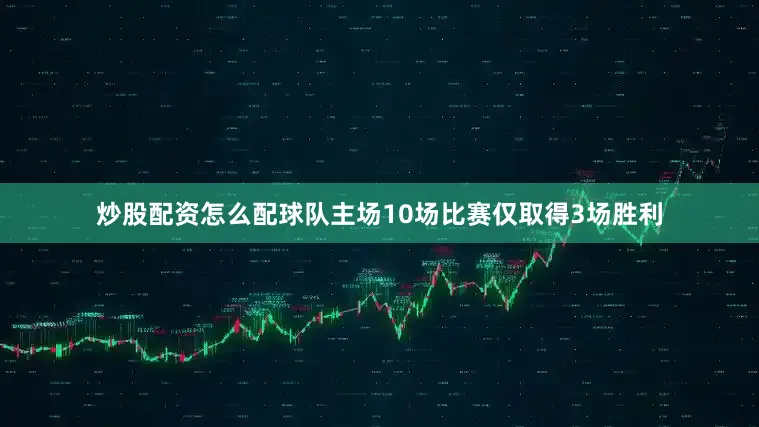 炒股配资怎么配球队主场10场比赛仅取得3场胜利