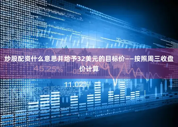 炒股配资什么意思并给予32美元的目标价——按照周三收盘价计算