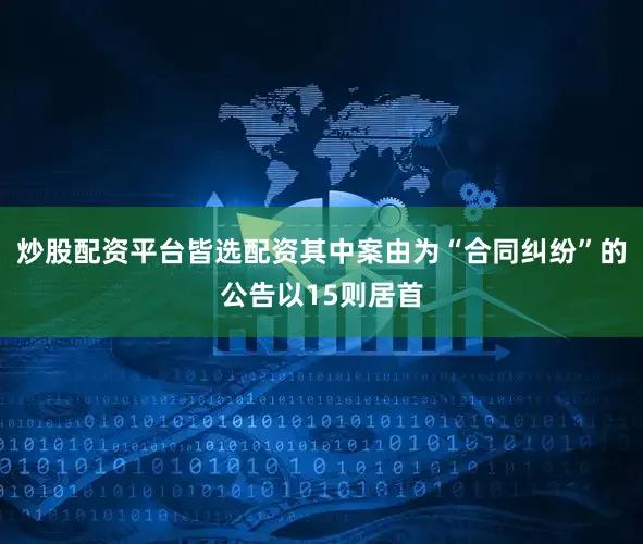 炒股配资平台皆选配资其中案由为“合同纠纷”的公告以15则居首
