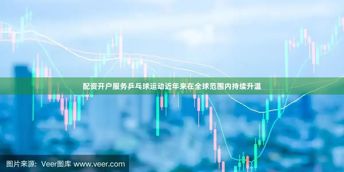 配资开户服务乒乓球运动近年来在全球范围内持续升温