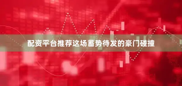 配资平台推荐这场蓄势待发的豪门碰撞