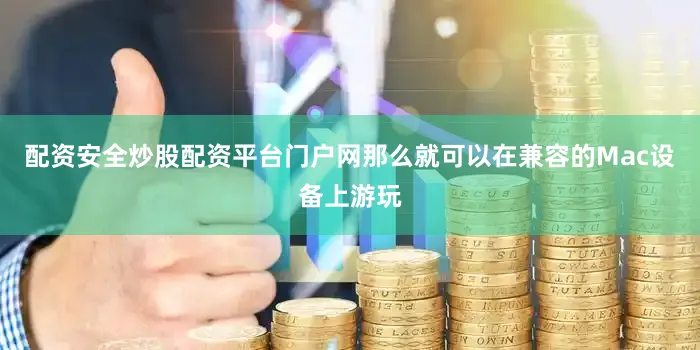 配资安全炒股配资平台门户网那么就可以在兼容的Mac设备上游玩