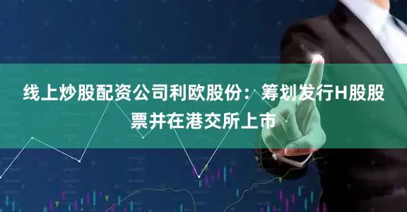 线上炒股配资公司　　利欧股份：筹划发行H股股票并在港交所上市