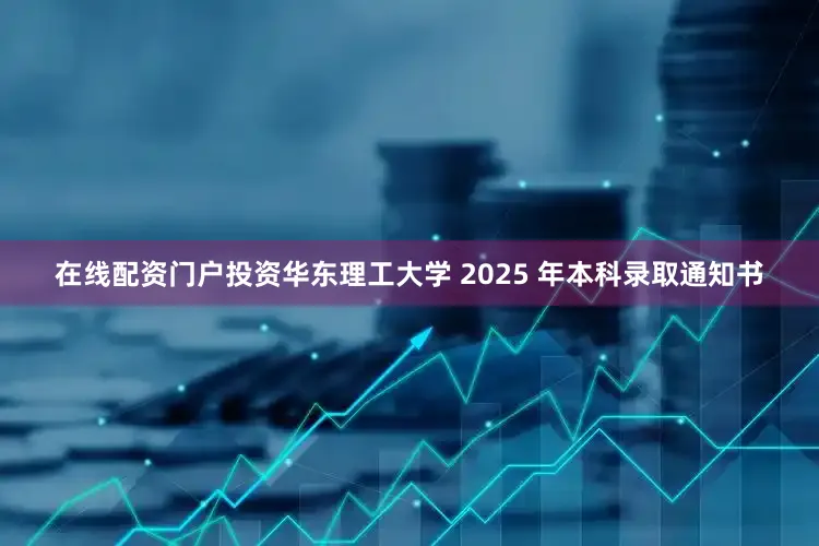 在线配资门户投资华东理工大学 2025 年本科录取通知书