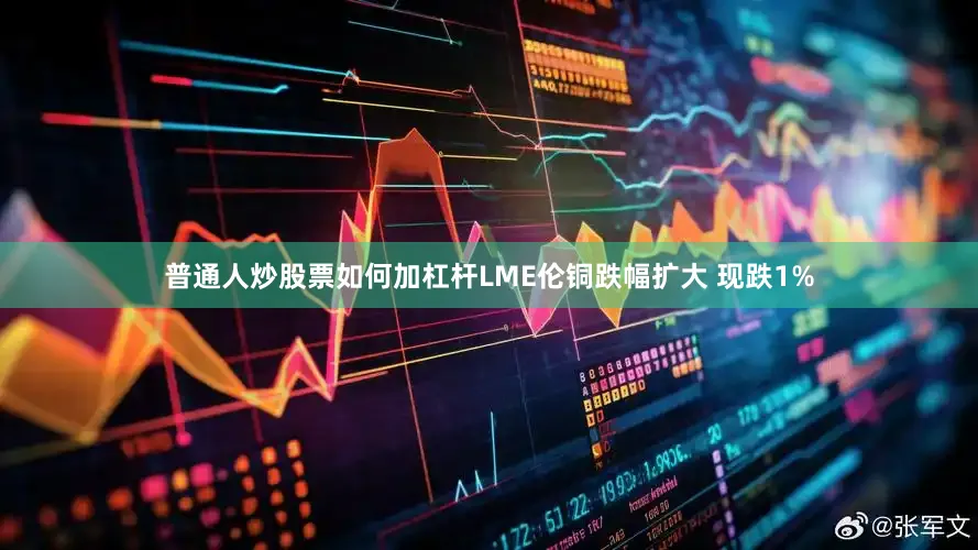 普通人炒股票如何加杠杆LME伦铜跌幅扩大 现跌1%