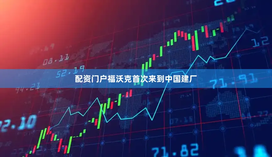 配资门户福沃克首次来到中国建厂