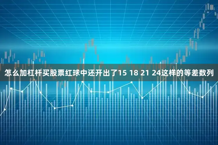 怎么加杠杆买股票红球中还开出了15 18 21 24这样的等差数列