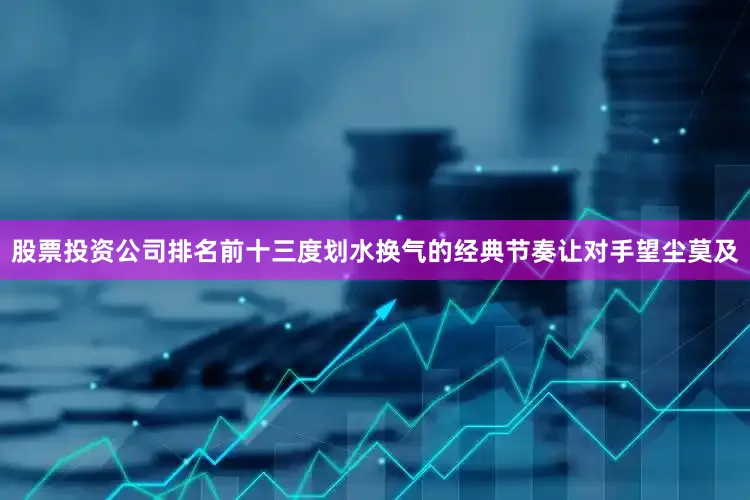 股票投资公司排名前十三度划水换气的经典节奏让对手望尘莫及