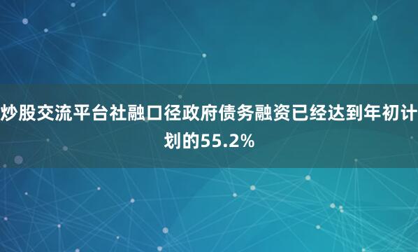 炒股交流平台社融口径政府债务融资已经达到年初计划的55.2%