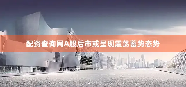 配资查询网A股后市或呈现震荡蓄势态势