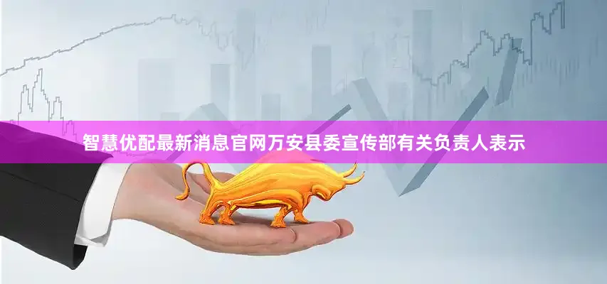 智慧优配最新消息官网万安县委宣传部有关负责人表示
